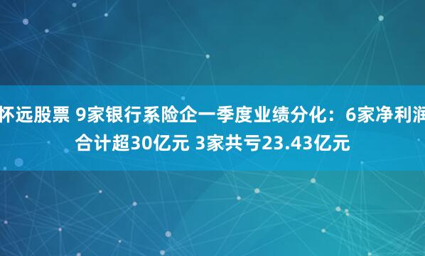 怀远股票 9家银行系险企一季度业绩分化：6家净利润合计超30亿元 3家共亏23.43亿元