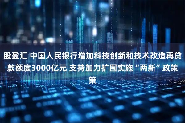 股盈汇 中国人民银行增加科技创新和技术改造再贷款额度3000亿元 支持加力扩围实施“两新”政策