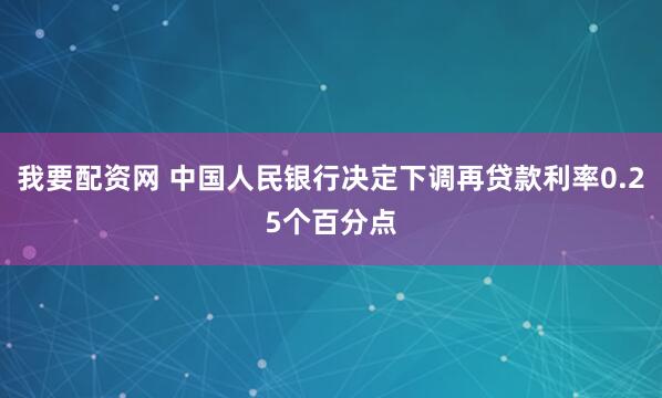 我要配资网 中国人民银行决定下调再贷款利率0.25个百分点