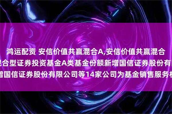鸿运配资 安信价值共赢混合A,安信价值共赢混合C: 关于安信价值共赢混合型证券投资基金A类基金份额新增国信证券股份有限公司等14家公司为基金销售服务机构的公告