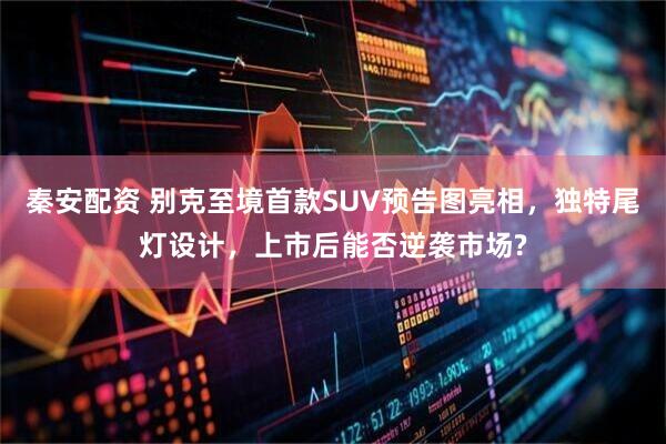 秦安配资 别克至境首款SUV预告图亮相，独特尾灯设计，上市后能否逆袭市场?