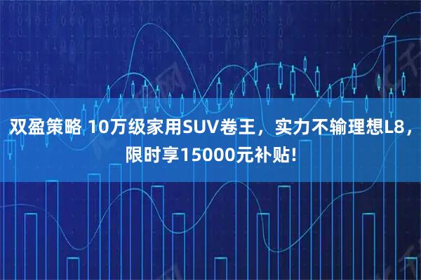 双盈策略 10万级家用SUV卷王，实力不输理想L8，限时享15000元补贴!