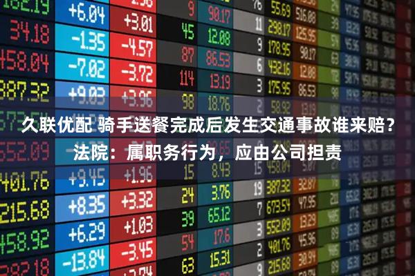 久联优配 骑手送餐完成后发生交通事故谁来赔？法院：属职务行为，应由公司担责