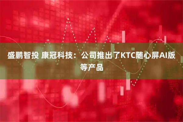 盛鹏智投 康冠科技：公司推出了KTC随心屏AI版等产品