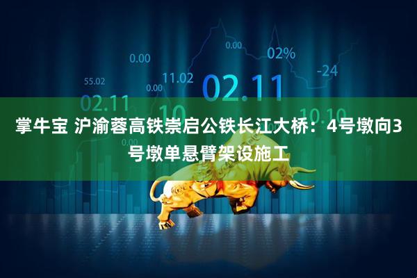 掌牛宝 沪渝蓉高铁崇启公铁长江大桥：4号墩向3号墩单悬臂架设施工