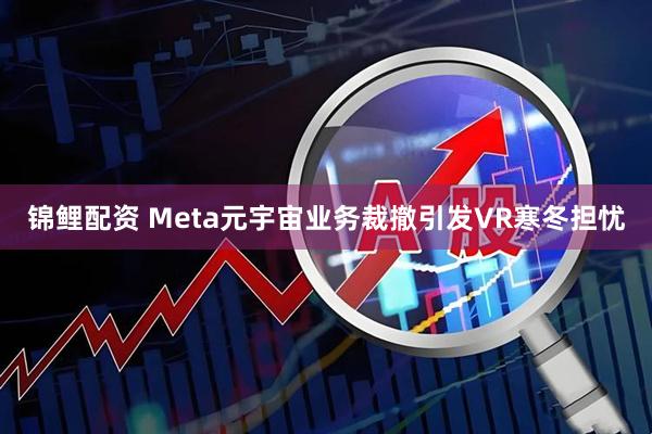 锦鲤配资 Meta元宇宙业务裁撤引发VR寒冬担忧