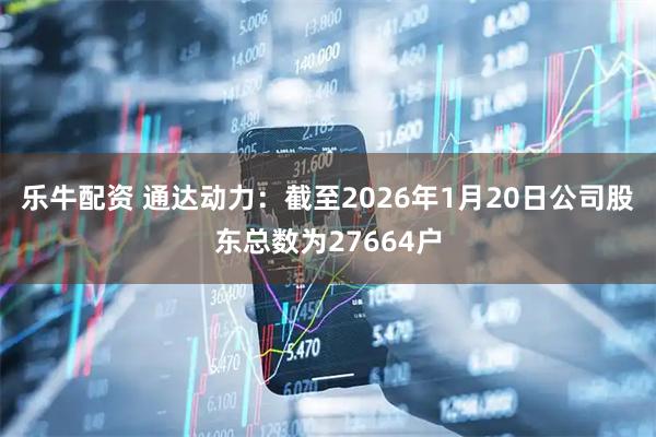 乐牛配资 通达动力：截至2026年1月20日公司股东总数为27664户