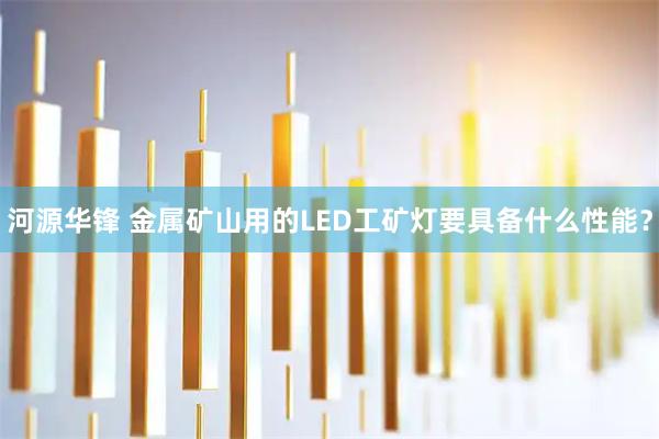 河源华锋 金属矿山用的LED工矿灯要具备什么性能？