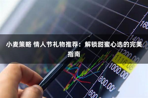 小麦策略 情人节礼物推荐：解锁甜蜜心选的完美指南