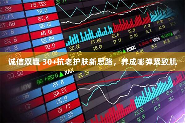 诚信双赢 30+抗老护肤新思路，养成嘭弹紧致肌