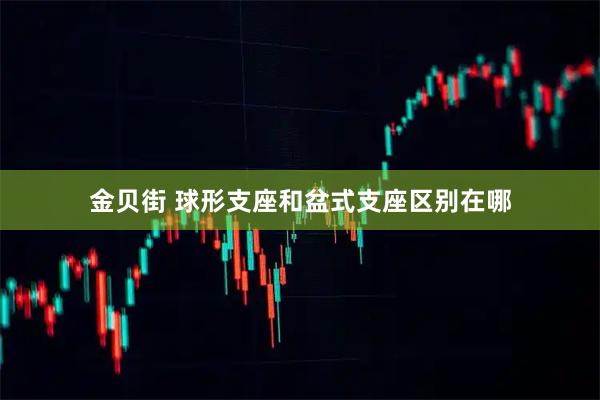 金贝街 球形支座和盆式支座区别在哪