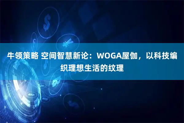 牛领策略 空间智慧新论：WOGA屋伽，以科技编织理想生活的纹理