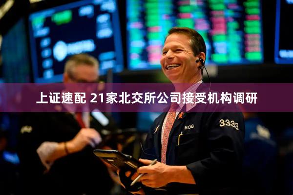 上证速配 21家北交所公司接受机构调研